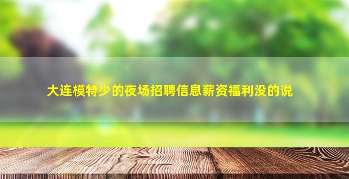 大连模特少的夜场招聘信息薪资福利没的说